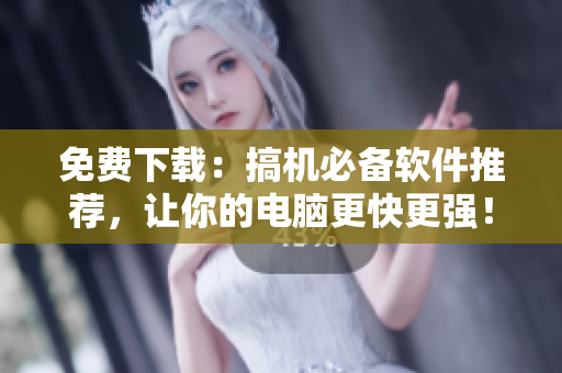 免费下载：搞机必备软件推荐，让你的电脑更快更强！