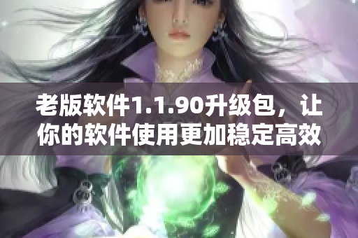 老版软件1.1.90升级包，让你的软件使用更加稳定高效