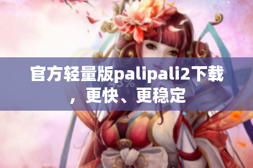 官方轻量版palipali2下载，更快、更稳定