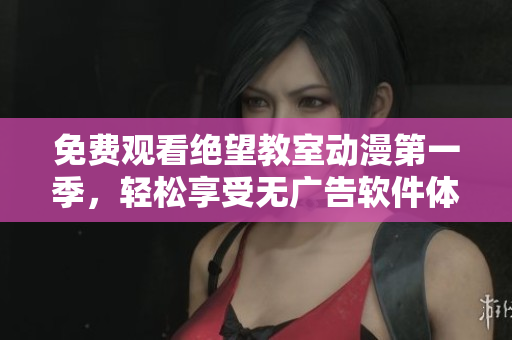 免费观看绝望教室动漫第一季，轻松享受无广告软件体验。