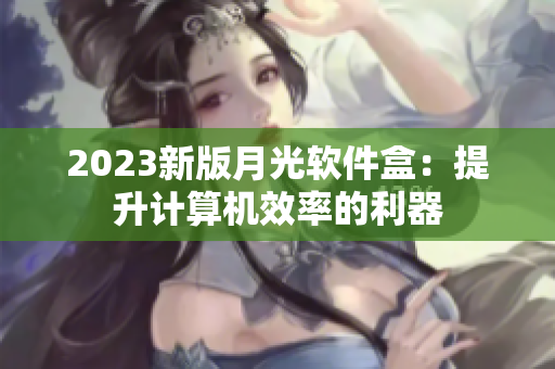 2023新版月光软件盒：提升计算机效率的利器