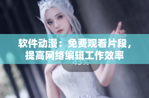 软件动漫：免费观看片段，提高网络编辑工作效率