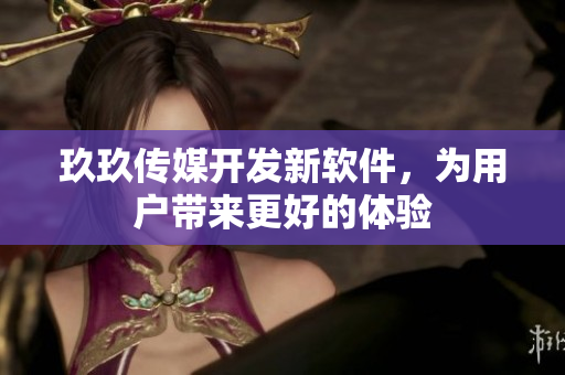 玖玖传媒开发新软件，为用户带来更好的体验