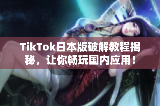 TikTok日本版破解教程揭秘，让你畅玩国内应用！