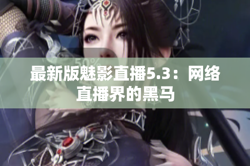 最新版魅影直播5.3：网络直播界的黑马