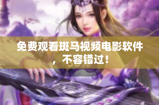 免费观看斑马视频电影软件，不容错过！