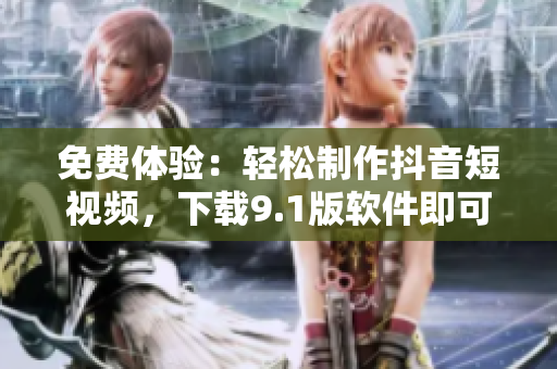 免费体验：轻松制作抖音短视频，下载9.1版软件即可享受！