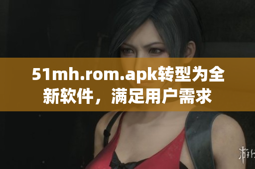 51mh.rom.apk转型为全新软件，满足用户需求