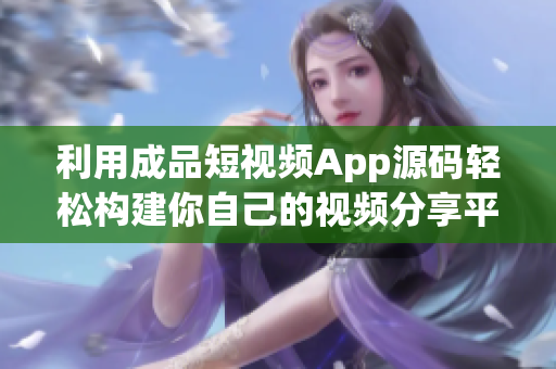 利用成品短视频App源码轻松构建你自己的视频分享平台