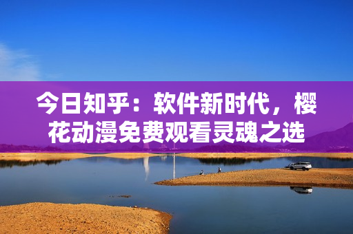今日知乎：软件新时代，樱花动漫免费观看灵魂之选