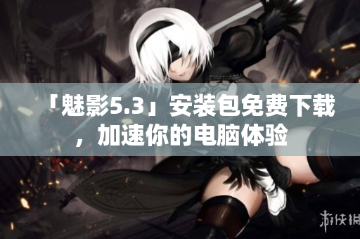 「魅影5.3」安装包免费下载，加速你的电脑体验