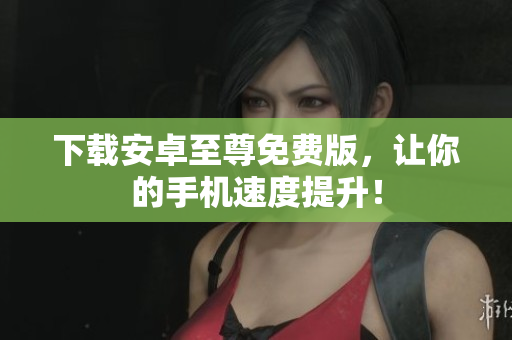 下载安卓至尊免费版，让你的手机速度提升！