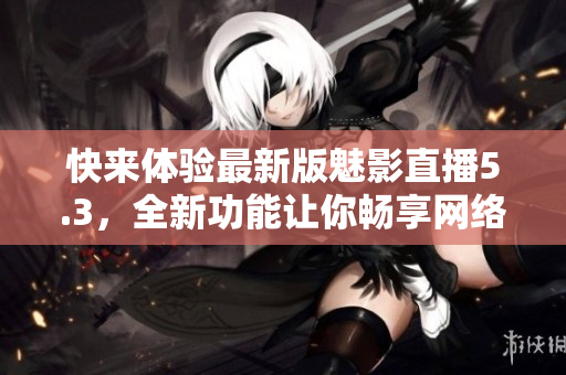 快来体验最新版魅影直播5.3，全新功能让你畅享网络直播！