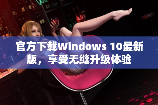 官方下载Windows 10最新版，享受无缝升级体验