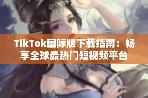 TikTok国际版下载指南：畅享全球最热门短视频平台