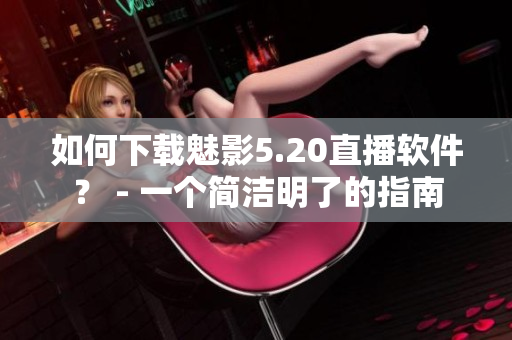 如何下载魅影5.20直播软件？ - 一个简洁明了的指南