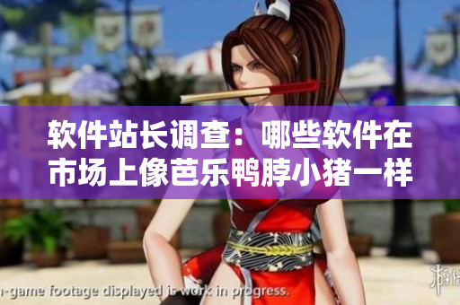 软件站长调查：哪些软件在市场上像芭乐鸭脖小猪一样备受欢迎？