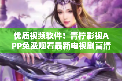 优质视频软件！青柠影视APP免费观看最新电视剧高清不卡！