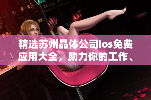 精选苏州晶体公司ios免费应用大全，助力你的工作、娱乐和生活！