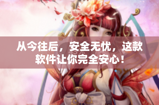 从今往后，安全无忧，这款软件让你完全安心！