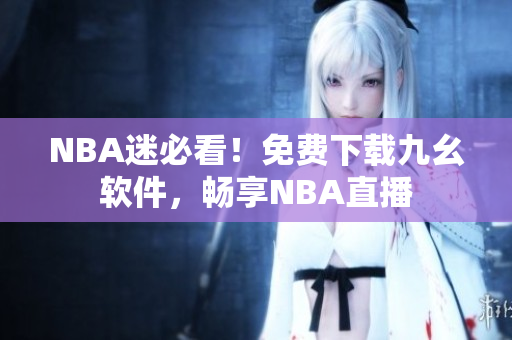 NBA迷必看！免费下载九幺软件，畅享NBA直播