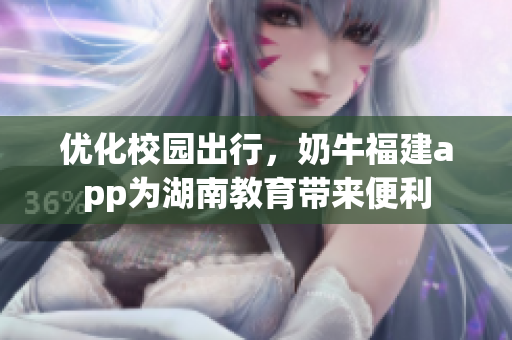 优化校园出行，奶牛福建app为湖南教育带来便利