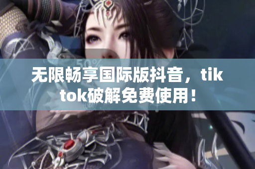 无限畅享国际版抖音，tiktok破解免费使用！