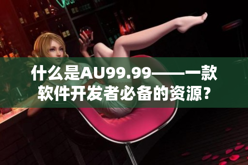 什么是AU99.99——一款软件开发者必备的资源？