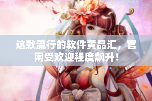这款流行的软件黄品汇，官网受欢迎程度飙升！