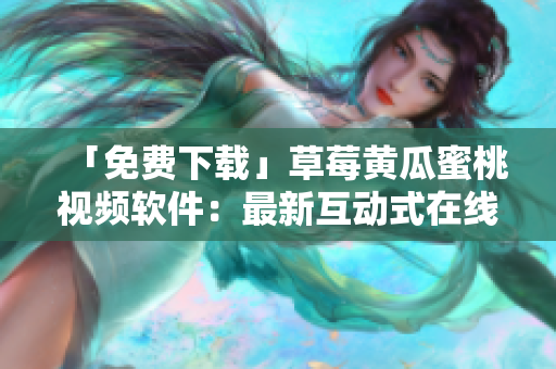 「免费下载」草莓黄瓜蜜桃视频软件：最新互动式在线内容