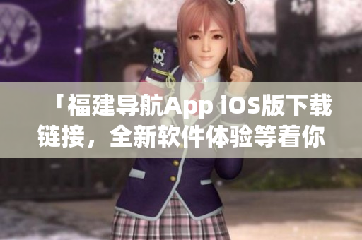 「福建导航App iOS版下载链接，全新软件体验等着你！」