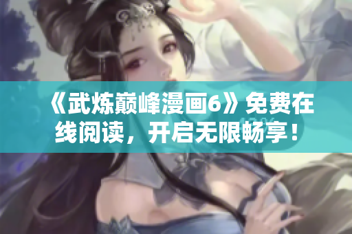 《武炼巅峰漫画6》免费在线阅读，开启无限畅享！