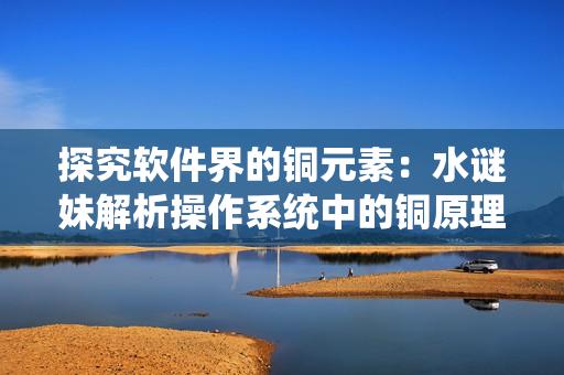 探究软件界的铜元素：水谜妹解析操作系统中的铜原理