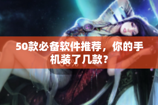 50款必备软件推荐，你的手机装了几款？