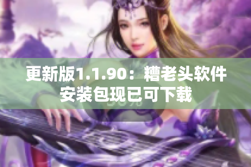 更新版1.1.90：糟老头软件安装包现已可下载