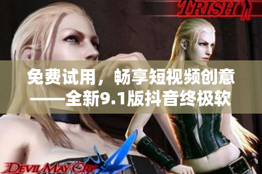 免费试用，畅享短视频创意——全新9.1版抖音终极软件