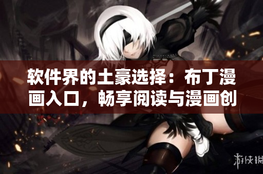 软件界的土豪选择：布丁漫画入口，畅享阅读与漫画创作！