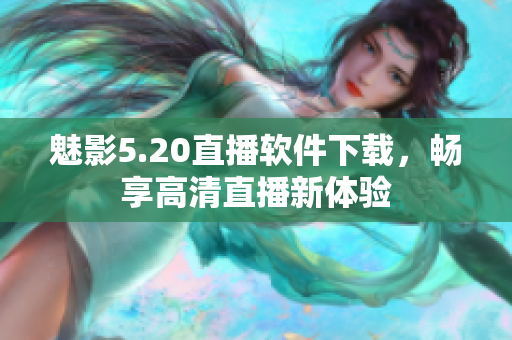 魅影5.20直播软件下载，畅享高清直播新体验