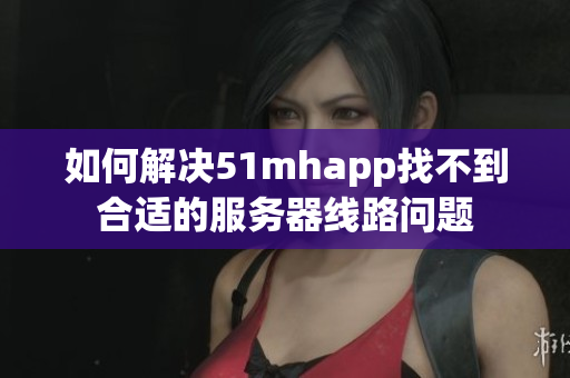 如何解决51mhapp找不到合适的服务器线路问题