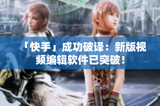 「快手」成功破译：新版视频编辑软件已突破！