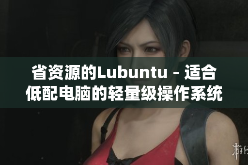 省资源的Lubuntu - 适合低配电脑的轻量级操作系统