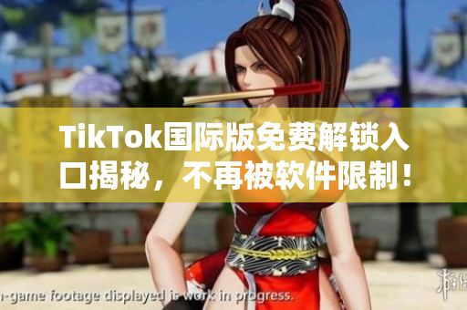 TikTok国际版免费解锁入口揭秘，不再被软件限制！