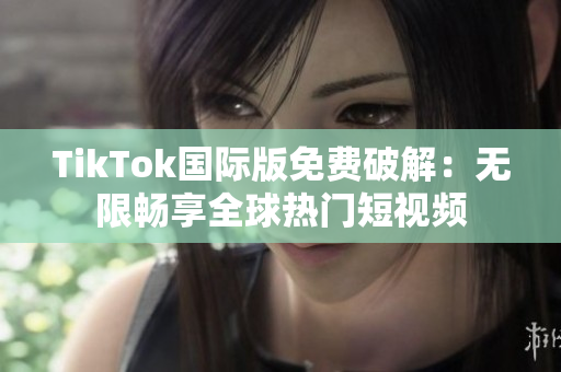 TikTok国际版免费破解：无限畅享全球热门短视频