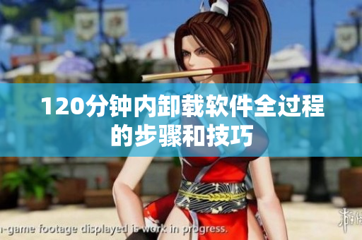 120分钟内卸载软件全过程的步骤和技巧