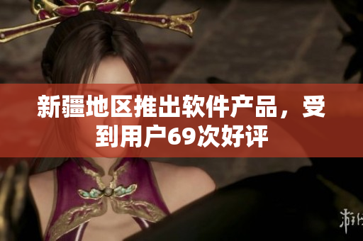 新疆地区推出软件产品，受到用户69次好评