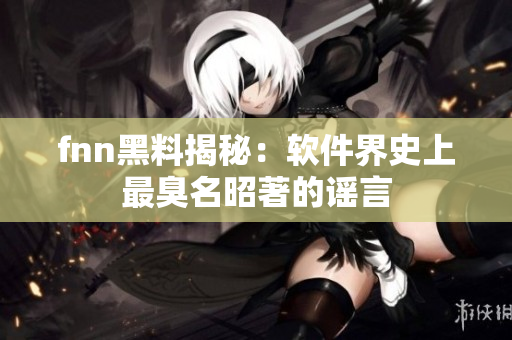 fnn黑料揭秘：软件界史上最臭名昭著的谣言