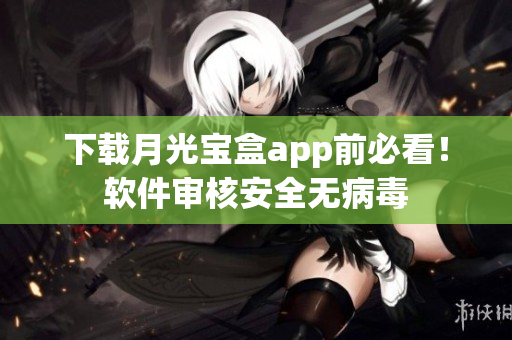 下载月光宝盒app前必看！软件审核安全无病毒