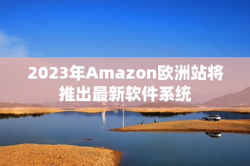 2023年Amazon欧洲站将推出最新软件系统