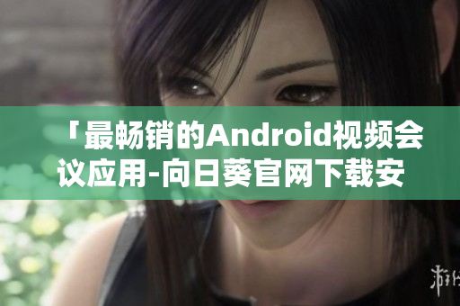 「最畅销的Android视频会议应用-向日葵官网下载安卓版」