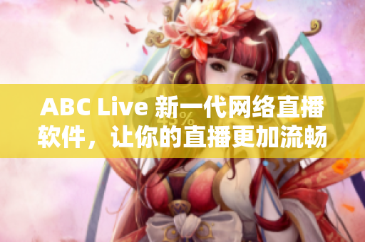 ABC Live 新一代网络直播软件，让你的直播更加流畅